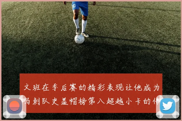 文班在季后赛的精彩表现让他成为马刺队史盖帽榜第八超越小卡的传奇之路