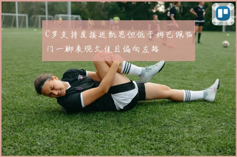 C罗支持度接近凯恩但低于姆巴佩临门一脚表现欠佳且偏向左路