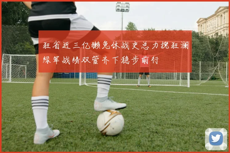 狂省近三亿獭兔休战史总力挽狂澜绿军战绩双管齐下稳步前行