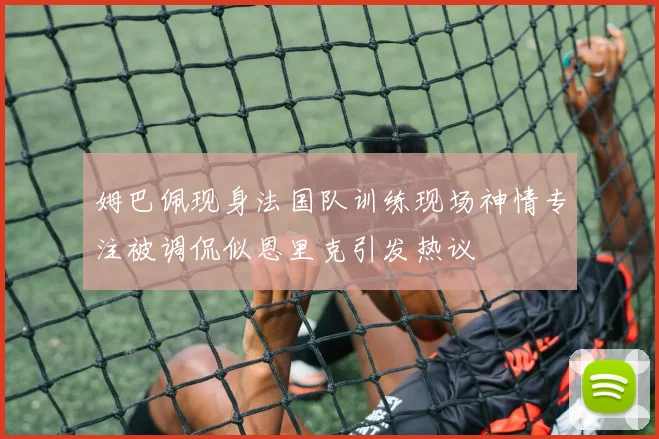 姆巴佩现身法国队训练现场神情专注被调侃似恩里克引发热议