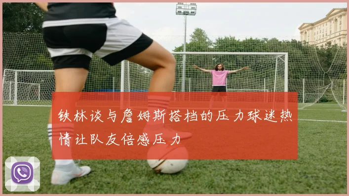铁林谈与詹姆斯搭档的压力球迷热情让队友倍感压力