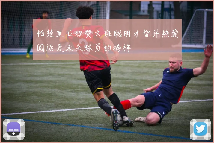 帕楚里亚称赞文班聪明才智并热爱阅读是未来球员的榜样