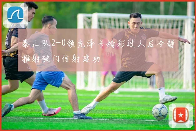 泰山队2-0领先泽卡精彩过人后冷静推射破门传射建功