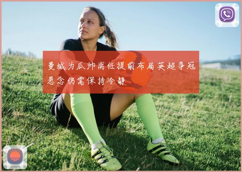 曼城为瓜帅离任提前布局英超争冠悬念仍需保持冷静