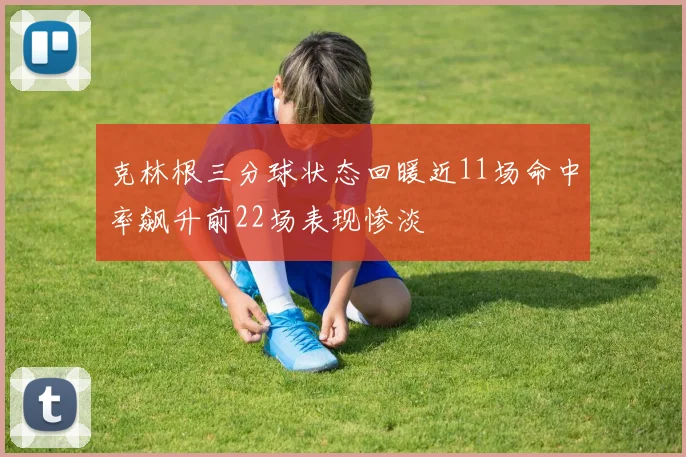 克林根三分球状态回暖近11场命中率飙升前22场表现惨淡