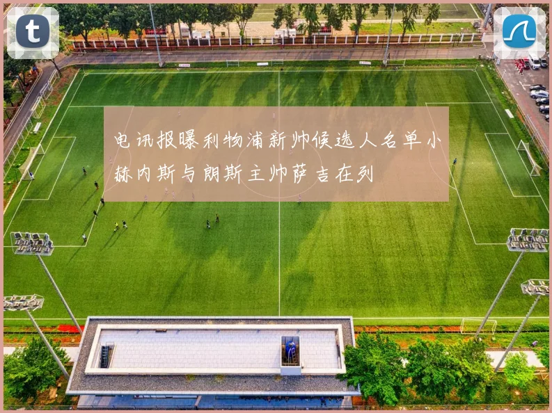 电讯报曝利物浦新帅候选人名单小赫内斯与朗斯主帅萨吉在列