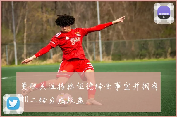 曼联关注格林伍德转会事宜并拥有40二转分成权益