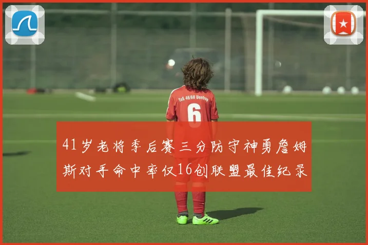 41岁老将季后赛三分防守神勇詹姆斯对手命中率仅16创联盟最佳纪录