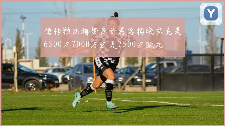 德转预热梅努身价悬念揭晓究竟是6500万7000万还是7500万欧元