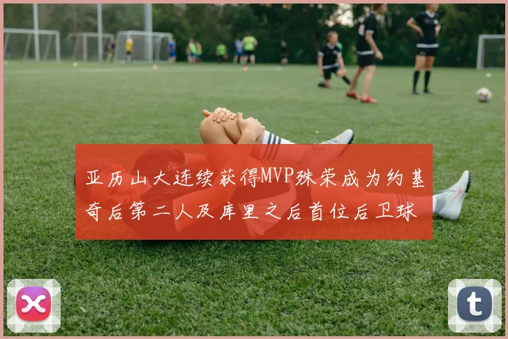 亚历山大连续获得MVP殊荣成为约基奇后第二人及库里之后首位后卫球员