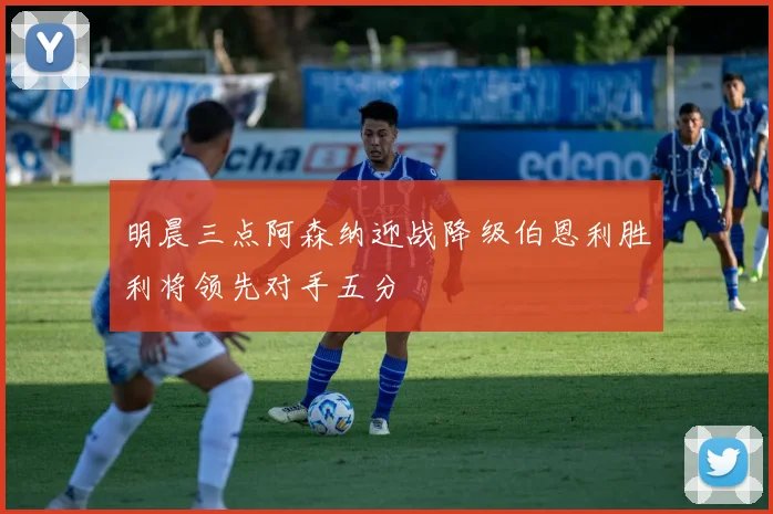 明晨三点阿森纳迎战降级伯恩利胜利将领先对手五分