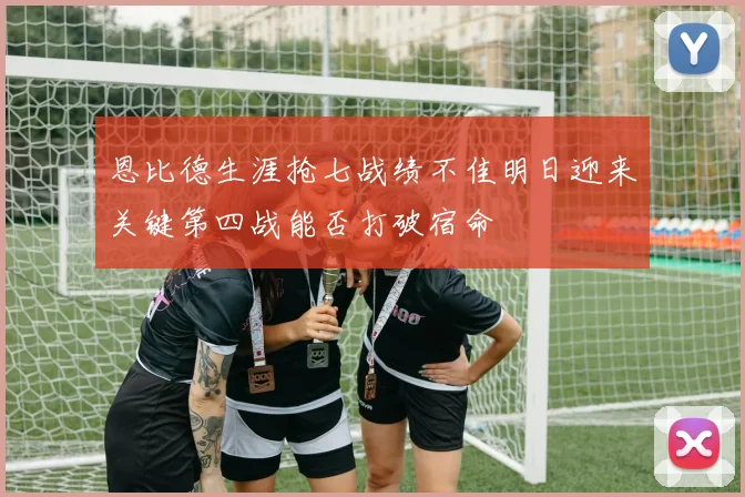 恩比德生涯抢七战绩不佳明日迎来关键第四战能否打破宿命