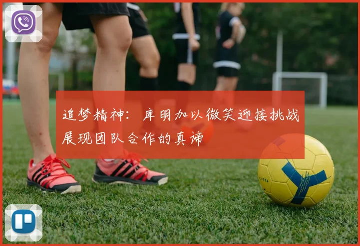 追梦精神：库明加以微笑迎接挑战展现团队合作的真谛