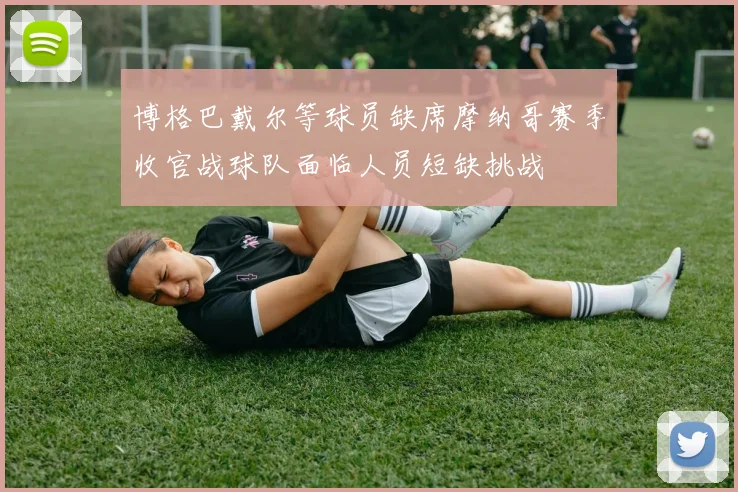 博格巴戴尔等球员缺席摩纳哥赛季收官战球队面临人员短缺挑战
