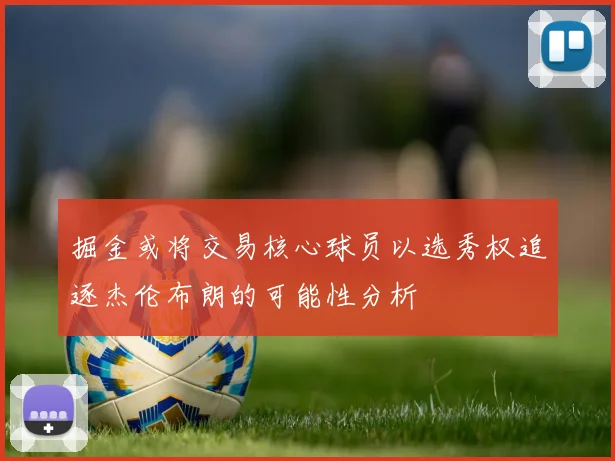 掘金或将交易核心球员以选秀权追逐杰伦布朗的可能性分析